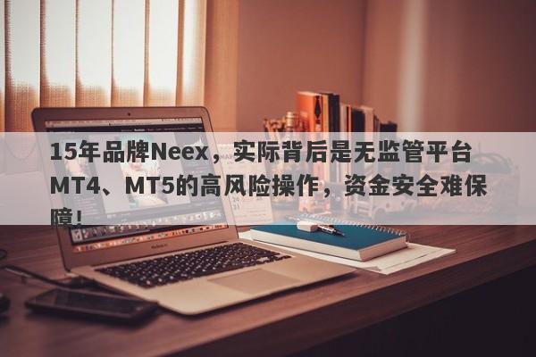 15年品牌Neex，实际背后是无监管平台MT4、MT5的高风险操作，资金安全难保障！