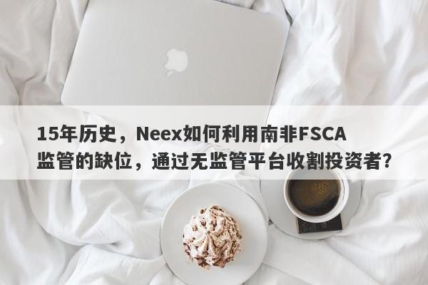 15年历史，Neex如何利用南非FSCA监管的缺位，通过无监管平台收割投资者？