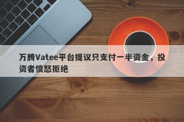 万腾Vatee平台提议只支付一半资金，投资者愤怒拒绝