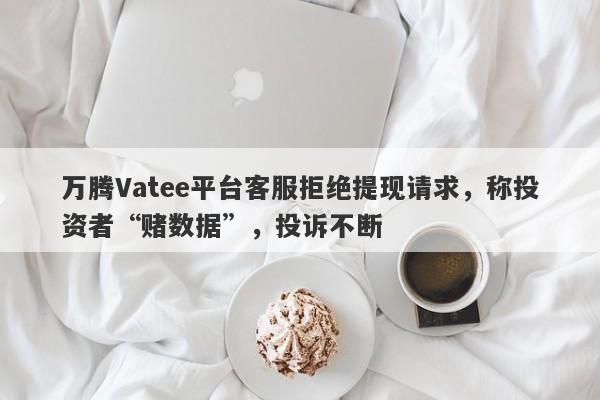 万腾Vatee平台客服拒绝提现请求，称投资者“赌数据”，投诉不断