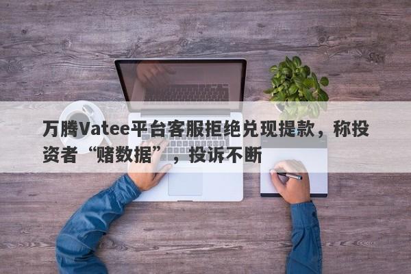 万腾Vatee平台客服拒绝兑现提款，称投资者“赌数据”，投诉不断