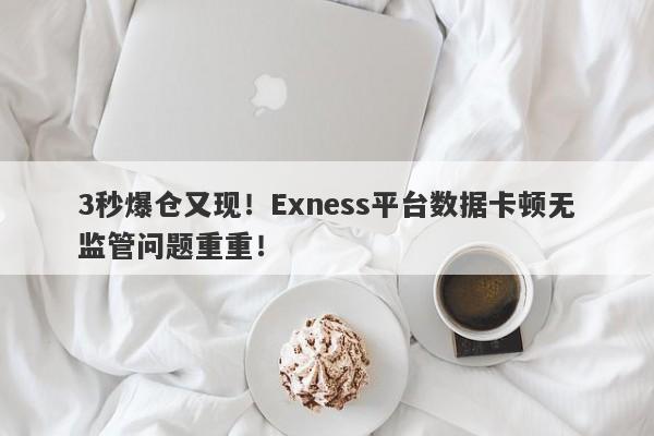 3秒爆仓又现！Exness平台数据卡顿无监管问题重重！