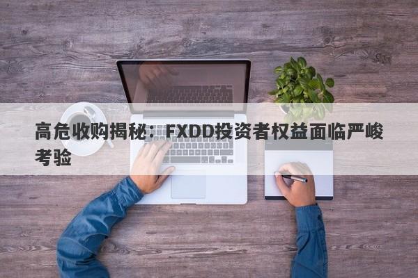 高危收购揭秘：FXDD投资者权益面临严峻考验