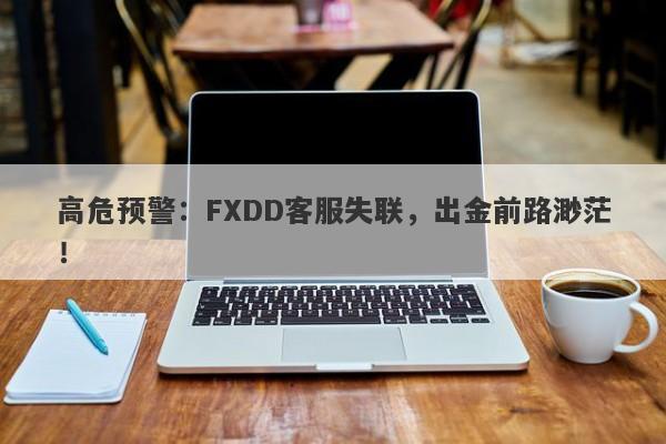 高危预警：FXDD客服失联，出金前路渺茫！