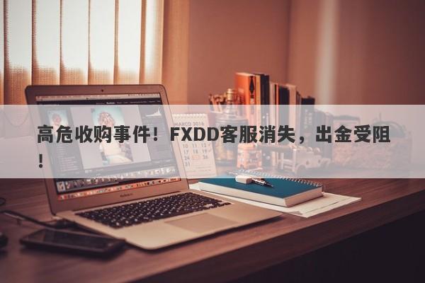 高危收购事件！FXDD客服消失，出金受阻！