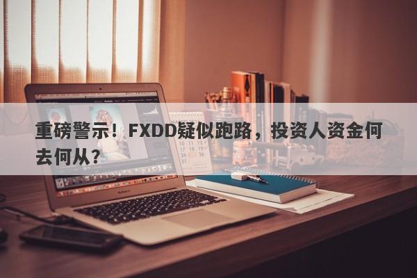 重磅警示！FXDD疑似跑路，投资人资金何去何从？