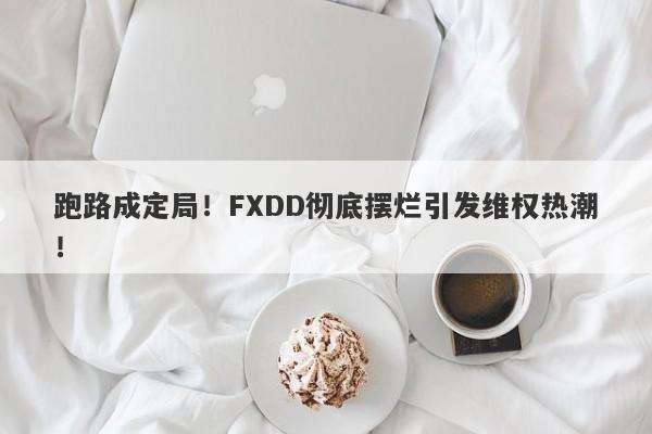 跑路成定局！FXDD彻底摆烂引发维权热潮！