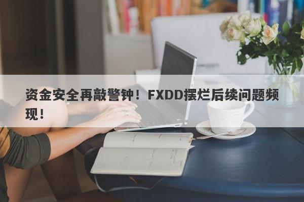 资金安全再敲警钟！FXDD摆烂后续问题频现！