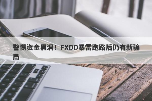 警惕资金黑洞！FXDD暴雷跑路后仍有新骗局