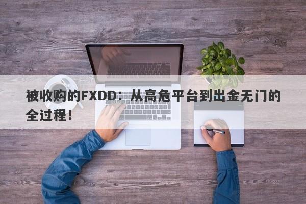 被收购的FXDD：从高危平台到出金无门的全过程！