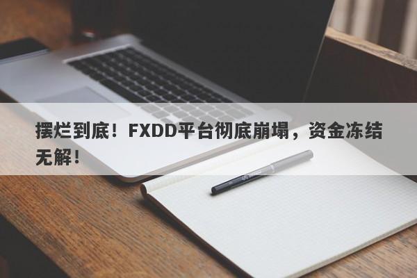 摆烂到底！FXDD平台彻底崩塌，资金冻结无解！