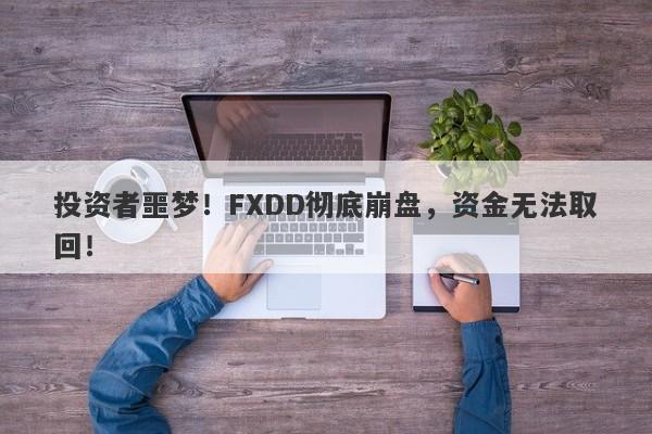 投资者噩梦！FXDD彻底崩盘，资金无法取回！