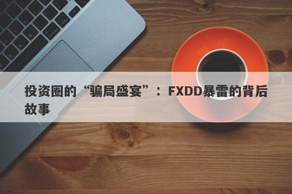 投资圈的“骗局盛宴”：FXDD暴雷的背后故事