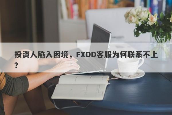 投资人陷入困境，FXDD客服为何联系不上？