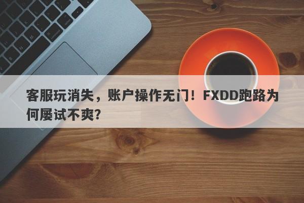 客服玩消失，账户操作无门！FXDD跑路为何屡试不爽？