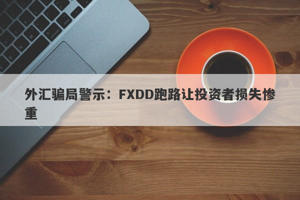 外汇骗局警示：FXDD跑路让投资者损失惨重