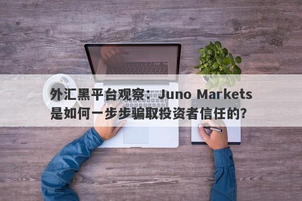 外汇黑平台观察：Juno Markets是如何一步步骗取投资者信任的？