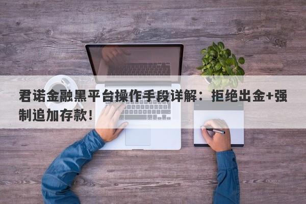 君诺金融黑平台操作手段详解：拒绝出金+强制追加存款！