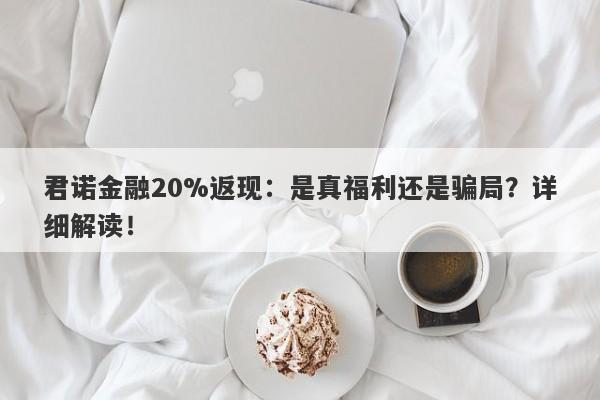 君诺金融20%返现：是真福利还是骗局？详细解读！