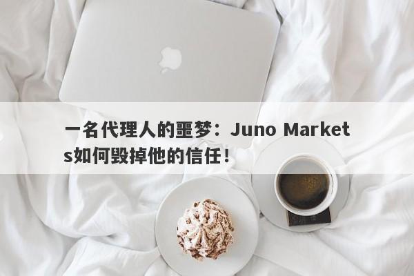 一名代理人的噩梦：Juno Markets如何毁掉他的信任！