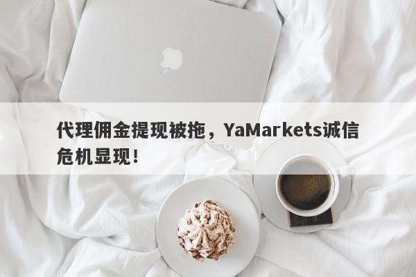 代理佣金提现被拖，YaMarkets诚信危机显现！