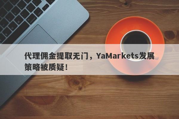 代理佣金提取无门，YaMarkets发展策略被质疑！