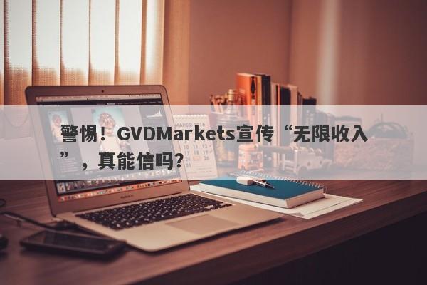 警惕！GVDMarkets宣传“无限收入”，真能信吗？