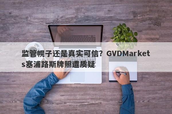 监管幌子还是真实可信？GVDMarkets塞浦路斯牌照遭质疑