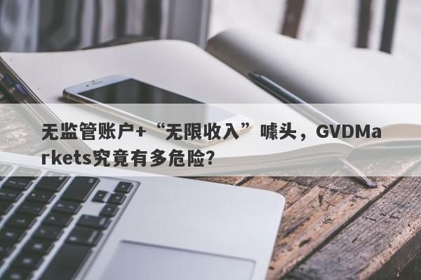 无监管账户+“无限收入”噱头，GVDMarkets究竟有多危险？