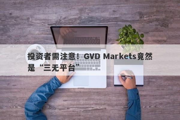 投资者需注意！GVD Markets竟然是“三无平台”