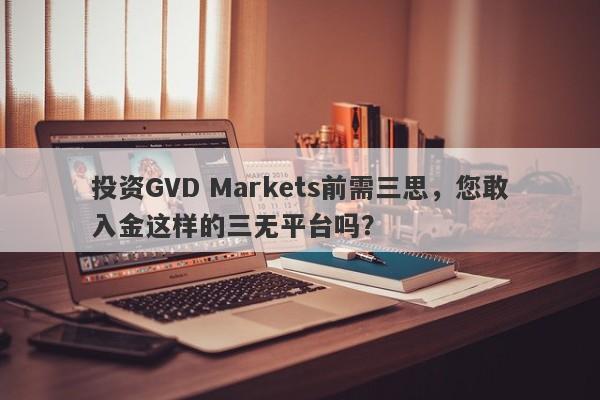 投资GVD Markets前需三思，您敢入金这样的三无平台吗？