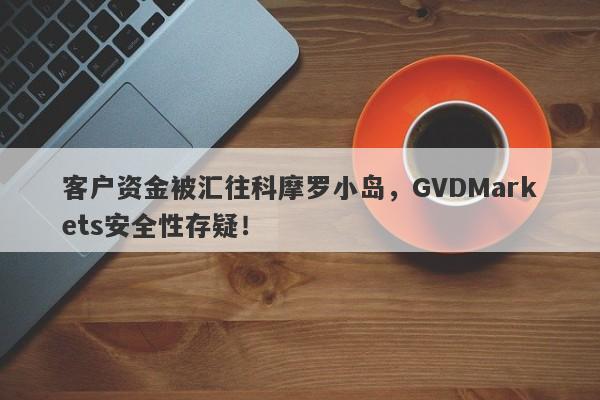 客户资金被汇往科摩罗小岛，GVDMarkets安全性存疑！