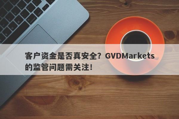 客户资金是否真安全？GVDMarkets的监管问题需关注！