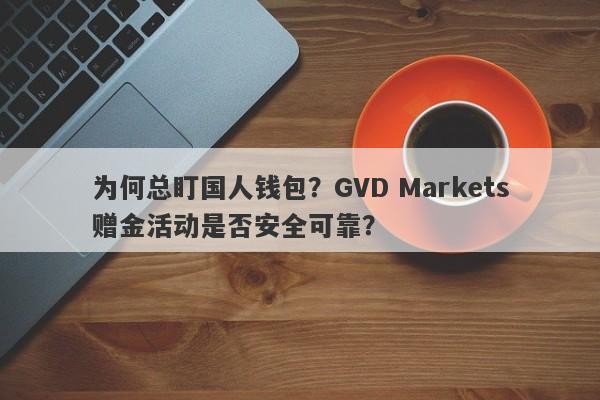 为何总盯国人钱包？GVD Markets赠金活动是否安全可靠？