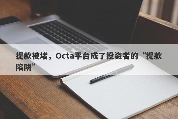 提款被堵，Octa平台成了投资者的“提款陷阱”