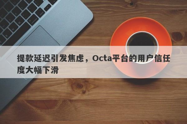 提款延迟引发焦虑，Octa平台的用户信任度大幅下滑