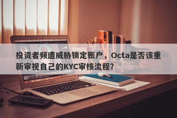 投资者频遭威胁锁定账户，Octa是否该重新审视自己的KYC审核流程？