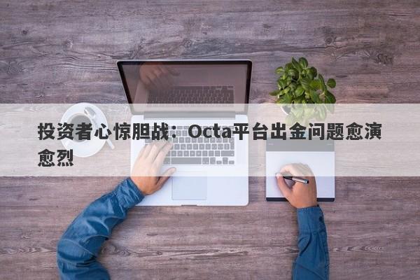 投资者心惊胆战：Octa平台出金问题愈演愈烈