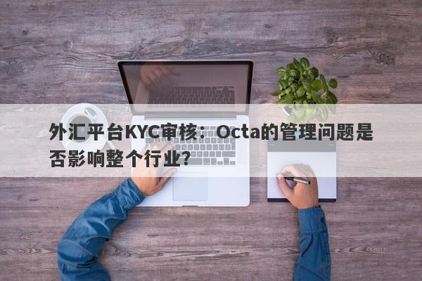 外汇平台KYC审核：Octa的管理问题是否影响整个行业？