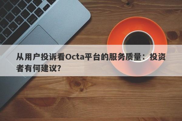 从用户投诉看Octa平台的服务质量：投资者有何建议？