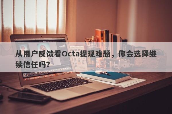 从用户反馈看Octa提现难题，你会选择继续信任吗？