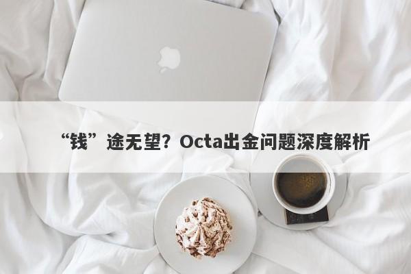 “钱”途无望？Octa出金问题深度解析