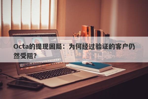 Octa的提现困局：为何经过验证的客户仍然受阻？