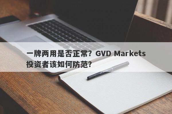 一牌两用是否正常？GVD Markets投资者该如何防范？