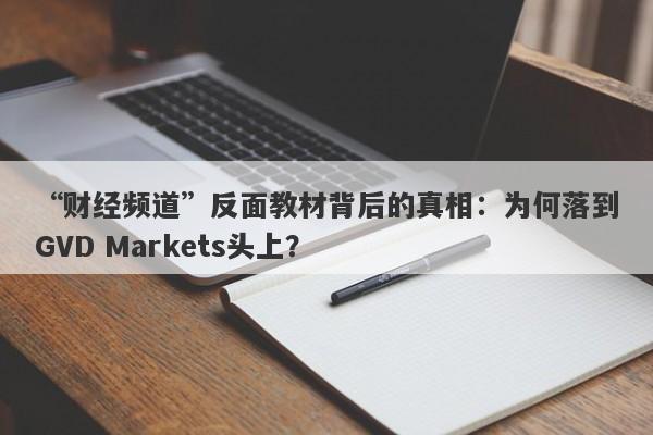 “财经频道”反面教材背后的真相：为何落到GVD Markets头上？