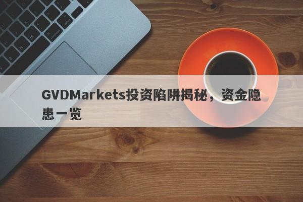 GVDMarkets投资陷阱揭秘，资金隐患一览