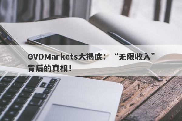 GVDMarkets大揭底：“无限收入”背后的真相！