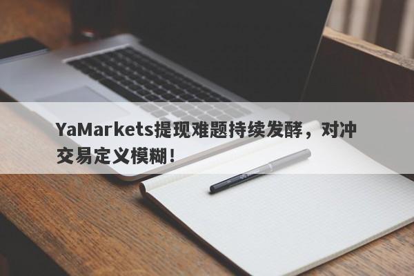 YaMarkets提现难题持续发酵，对冲交易定义模糊！