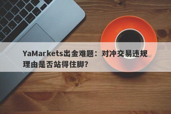 YaMarkets出金难题：对冲交易违规理由是否站得住脚？