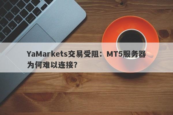 YaMarkets交易受阻：MT5服务器为何难以连接？